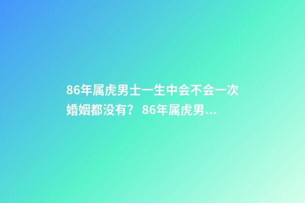 86年属虎男士一生中会不会一次婚姻都没有？ 86年属虎男必定二婚，86年属虎男士一生中会不会一次婚姻都没有？-第1张-观点-玄机派